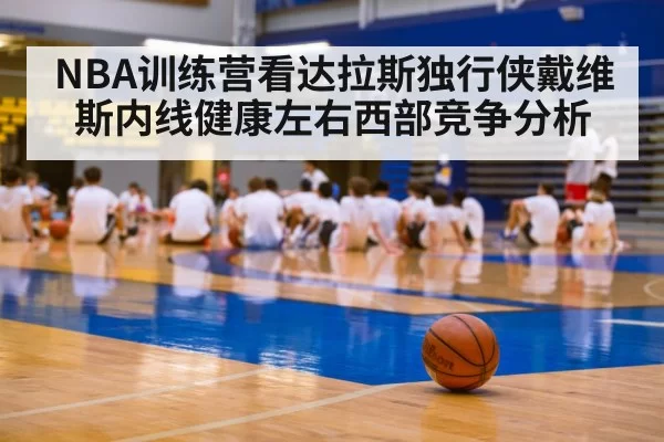 NBA训练营看达拉斯独行侠戴维斯内线健康左右西部竞争分析