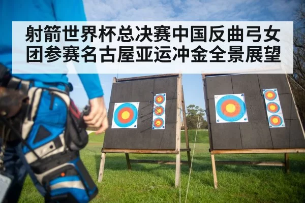 射箭世界杯总决赛中国反曲弓女团参赛名古屋亚运冲金全景展望