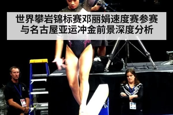 世界攀岩锦标赛邓丽娟速度赛参赛与名古屋亚运冲金前景深度分析