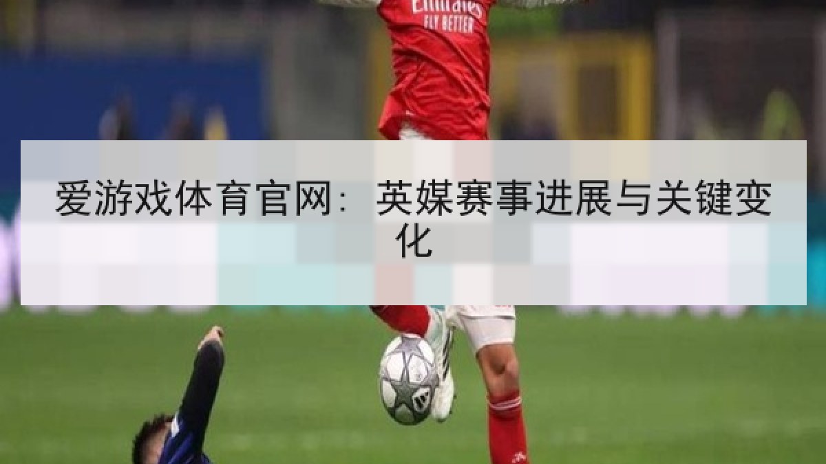 爱游戏体育官网: 英媒赛事进展与关键变化