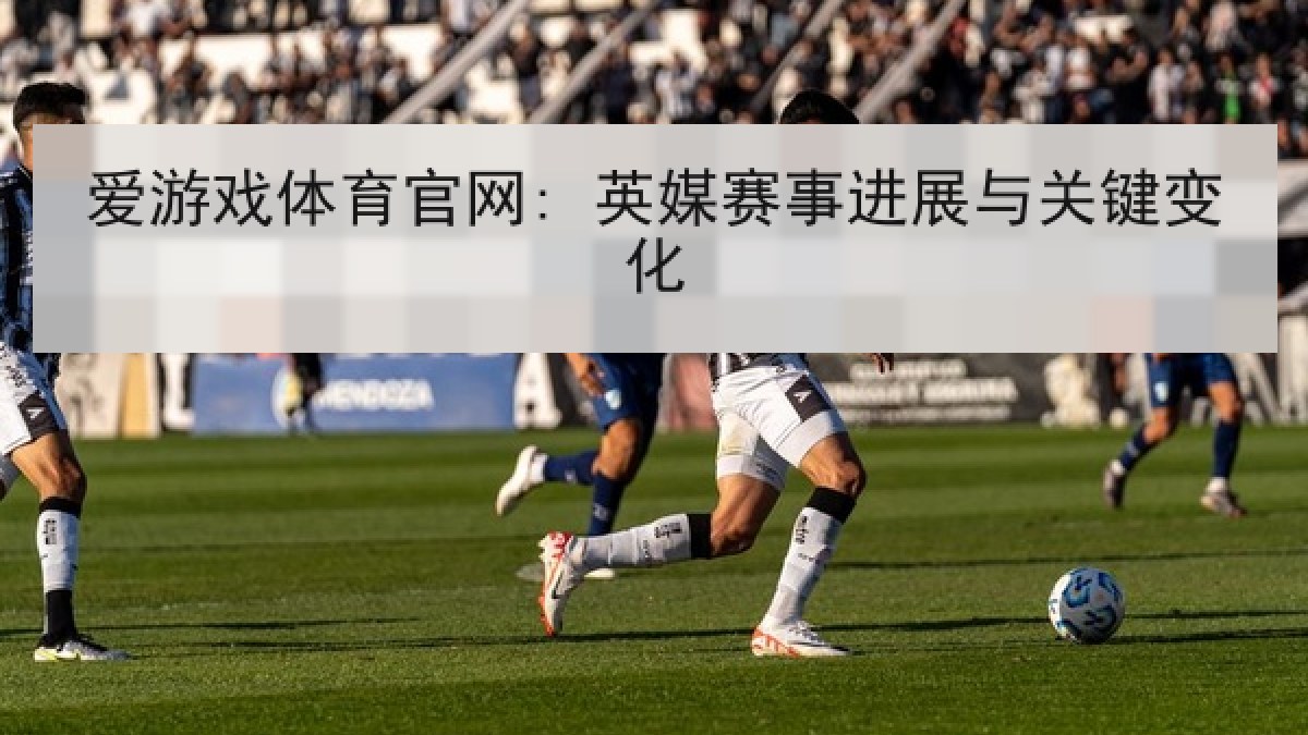 爱游戏体育官网: 英媒赛事进展与关键变化